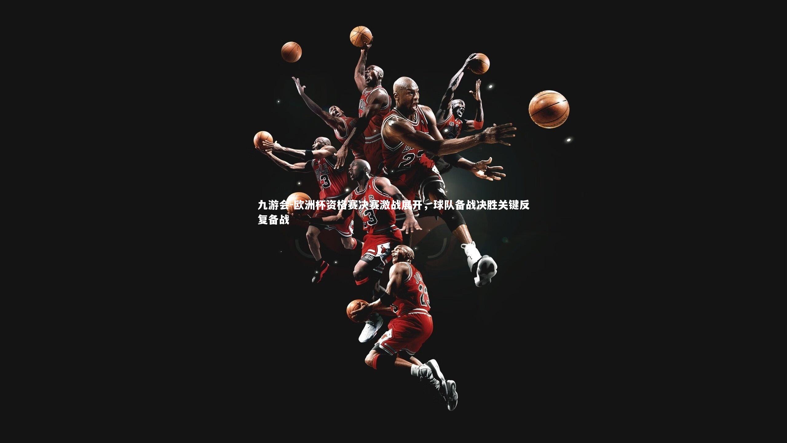 九游会-欧洲杯资格赛决赛激战展开，球队备战决胜关键反复备战