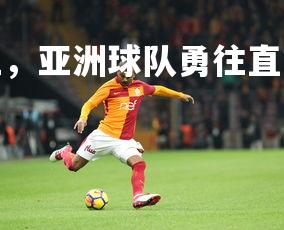 九游会-国际比赛上，亚洲球队勇往直前，实力不容小觑，亚洲各国联赛