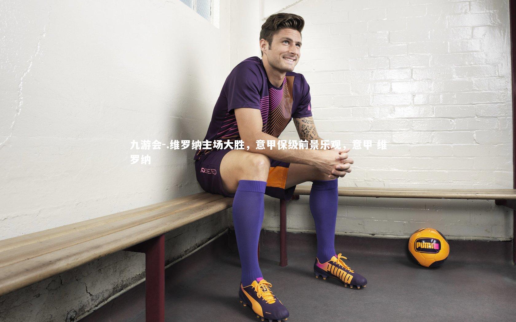 九游会-.维罗纳主场大胜，意甲保级前景乐观，意甲 维罗纳