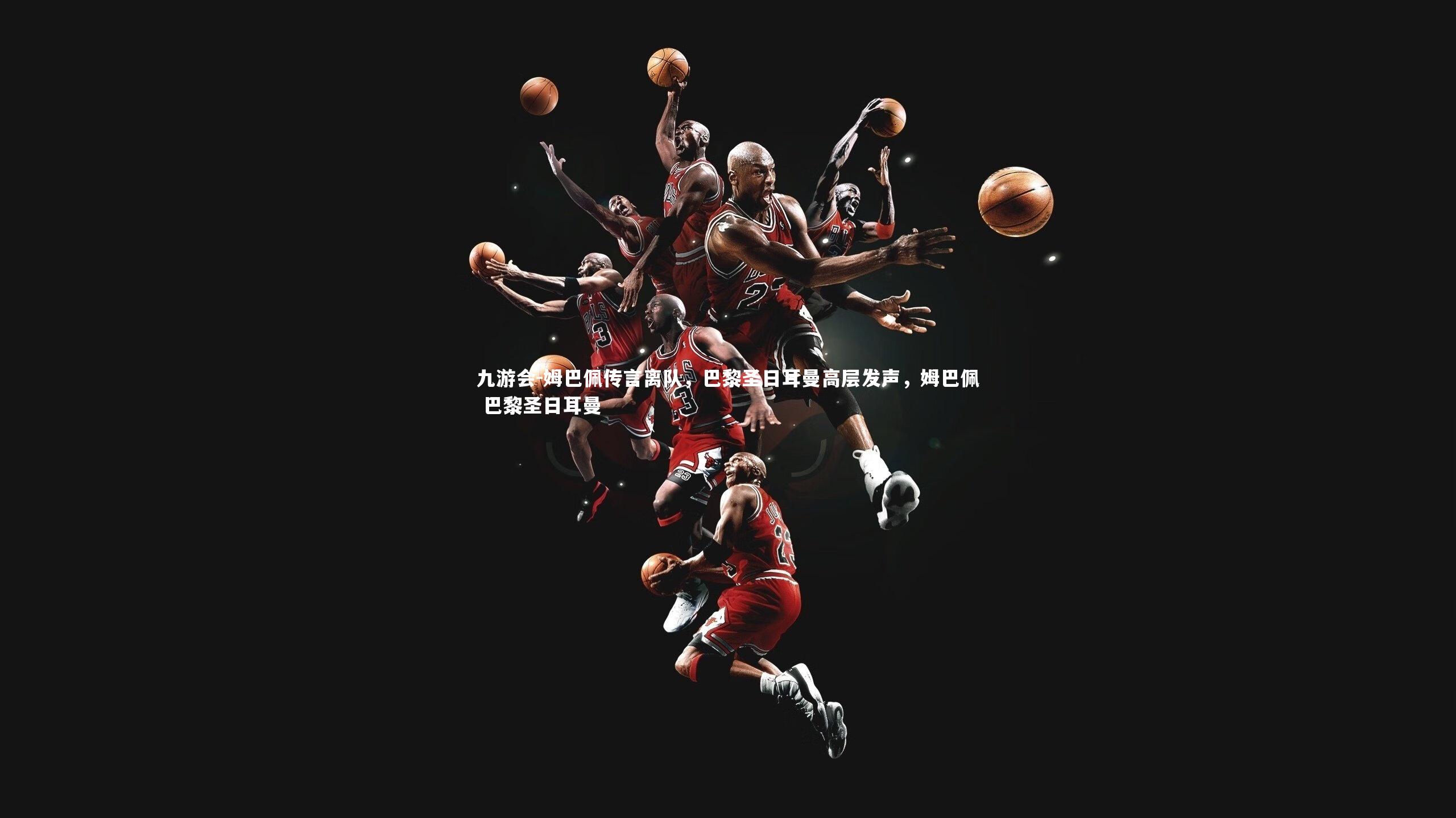 九游会-姆巴佩传言离队，巴黎圣日耳曼高层发声，姆巴佩 巴黎圣日耳曼