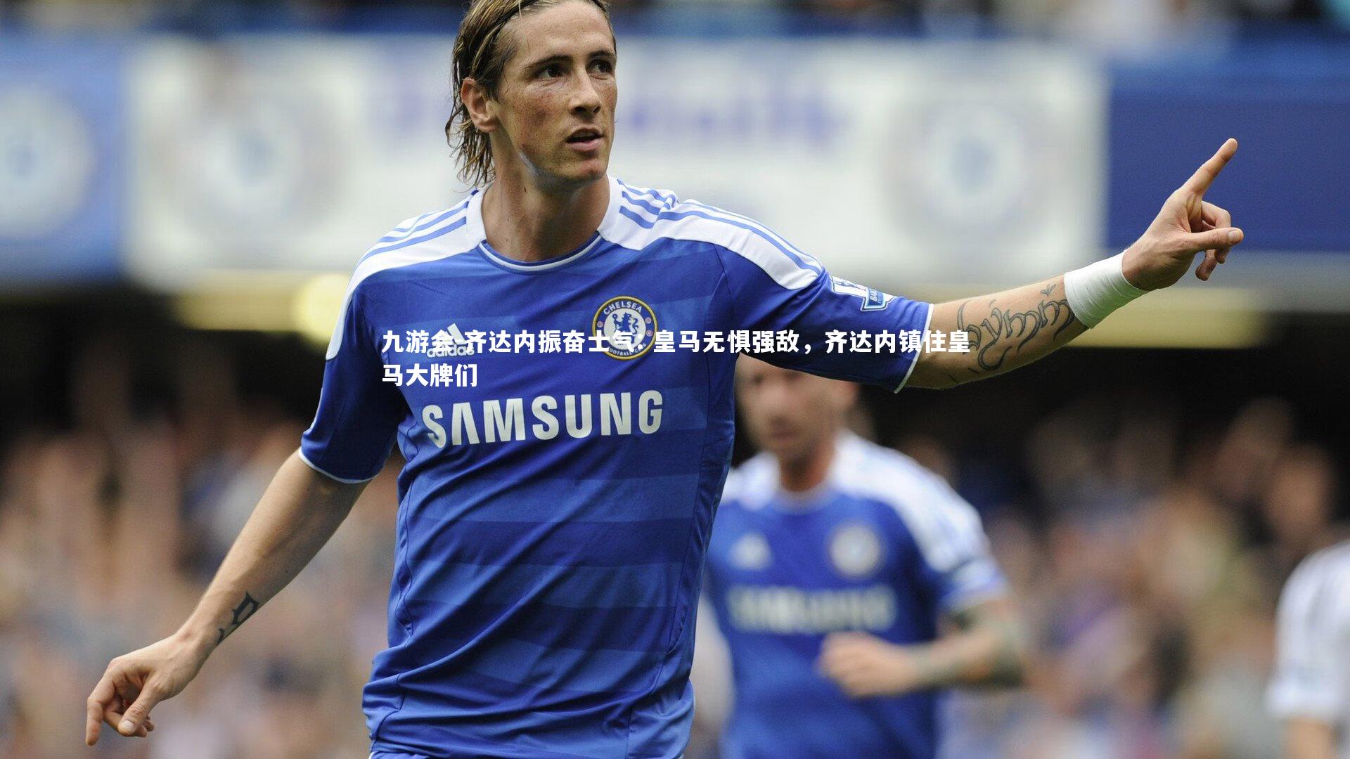 齐达内振奋士气: 皇马无惧强敌，齐达内镇住皇马大牌们