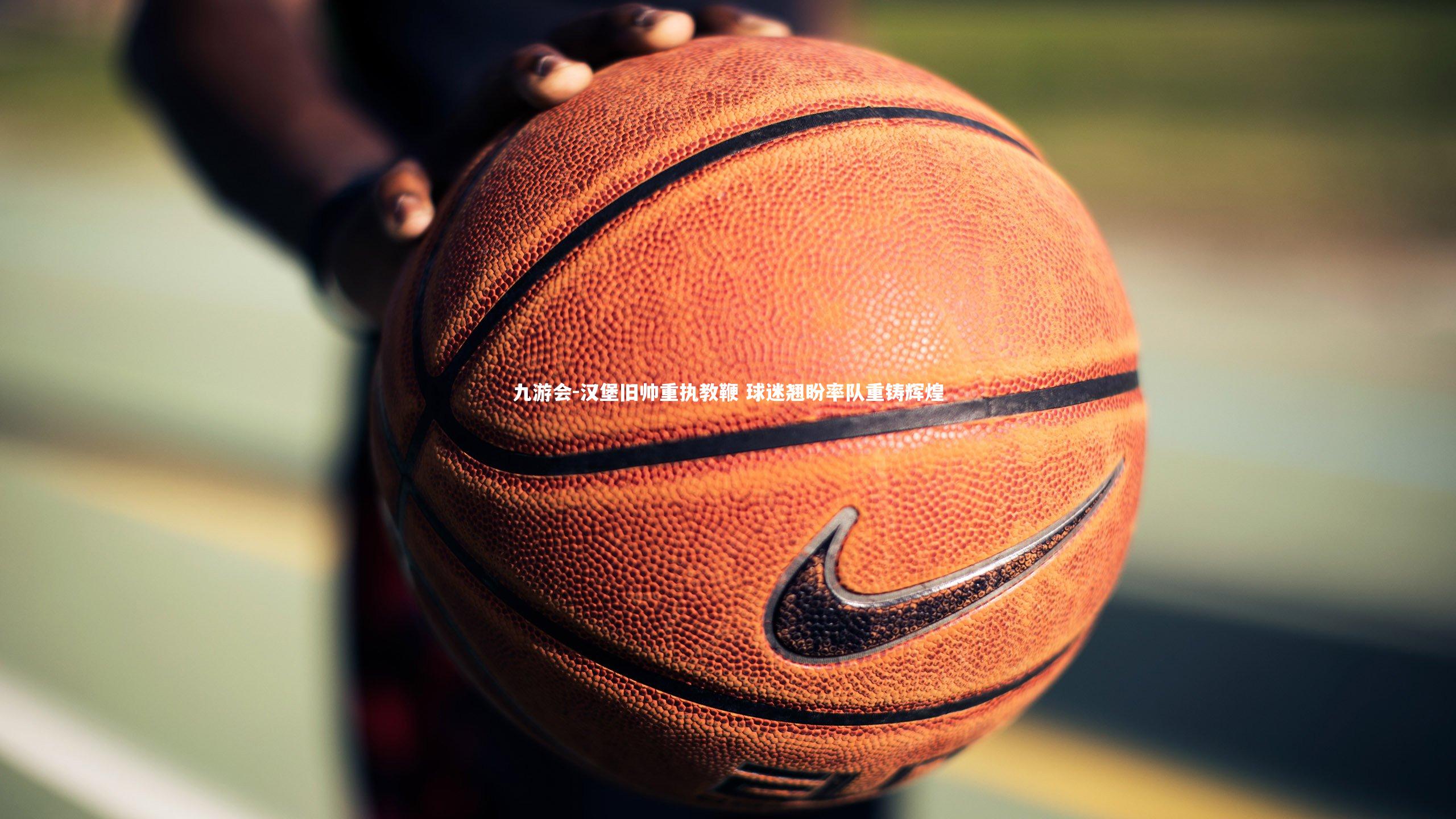 九游会-汉堡旧帅重执教鞭 球迷翘盼率队重铸辉煌