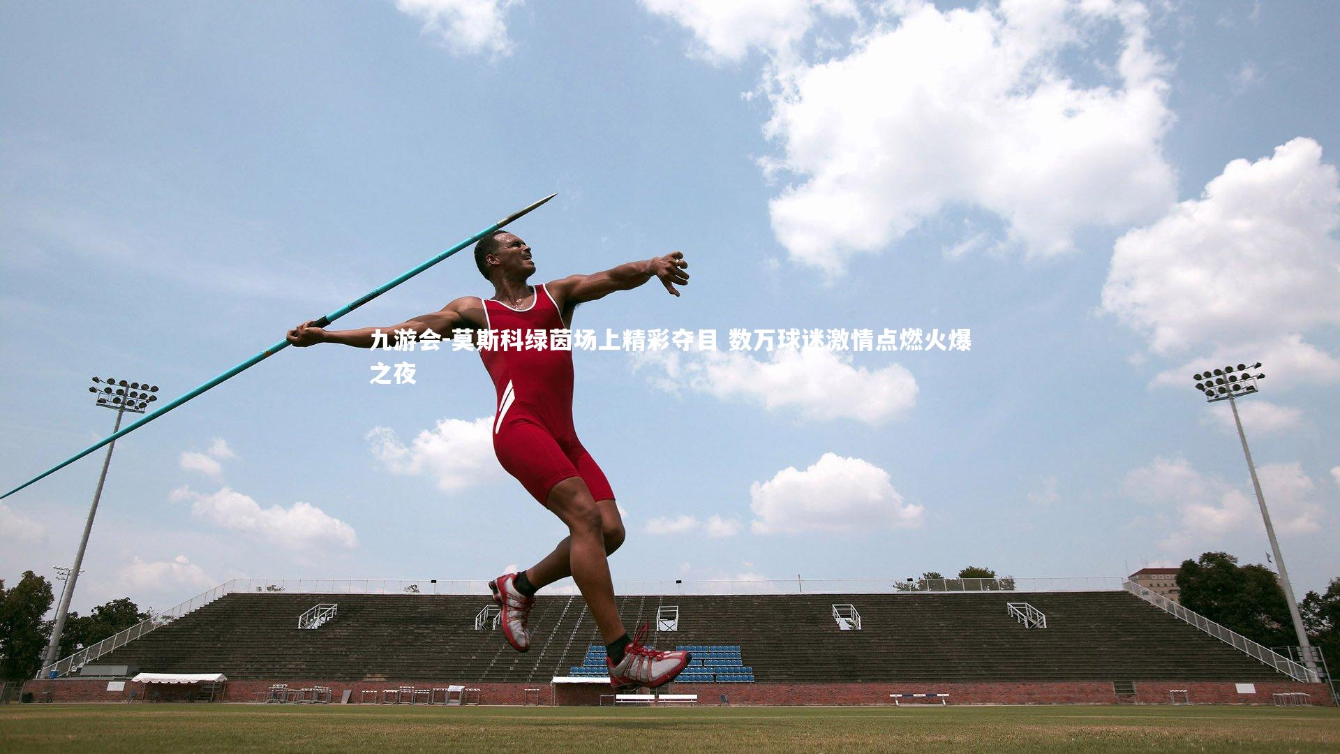 九游会-莫斯科绿茵场上精彩夺目 数万球迷激情点燃火爆之夜