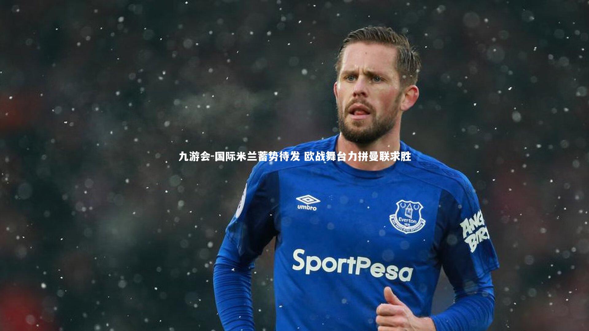 九游会-国际米兰蓄势待发 欧战舞台力拼曼联求胜