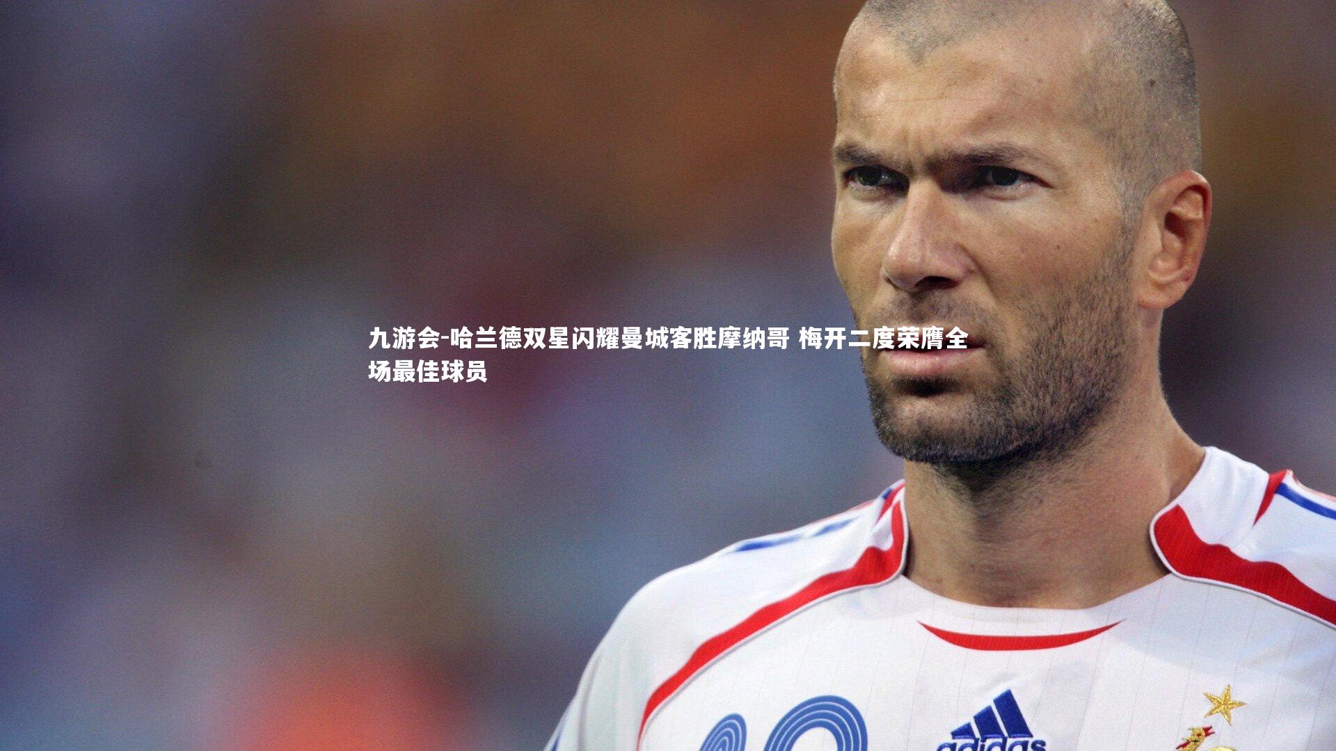 哈兰德双星闪耀曼城客胜摩纳哥 梅开二度荣膺全场最佳球员