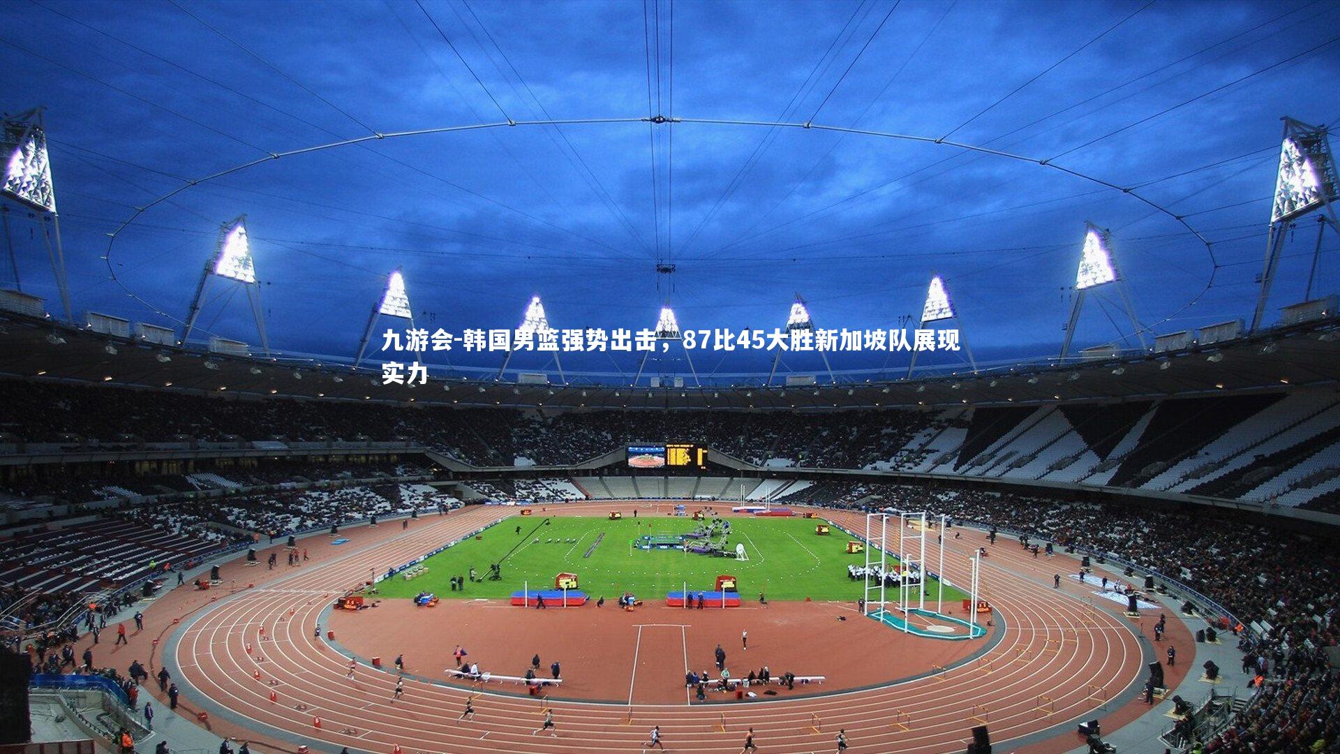 九游会-韩国男篮强势出击，87比45大胜新加坡队展现实力