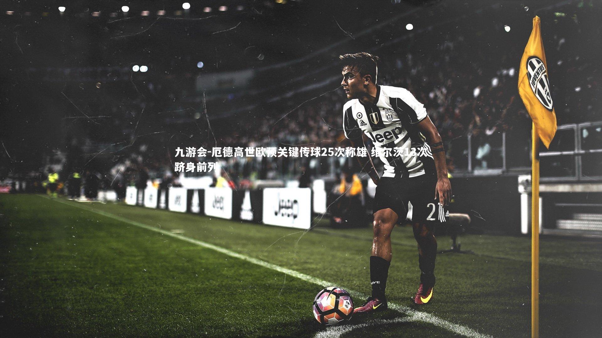 厄德高世欧预关键传球25次称雄 维尔茨13次跻身前列