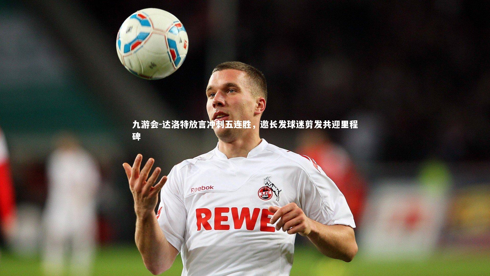 达洛特放言冲刺五连胜，邀长发球迷剪发共迎里程碑