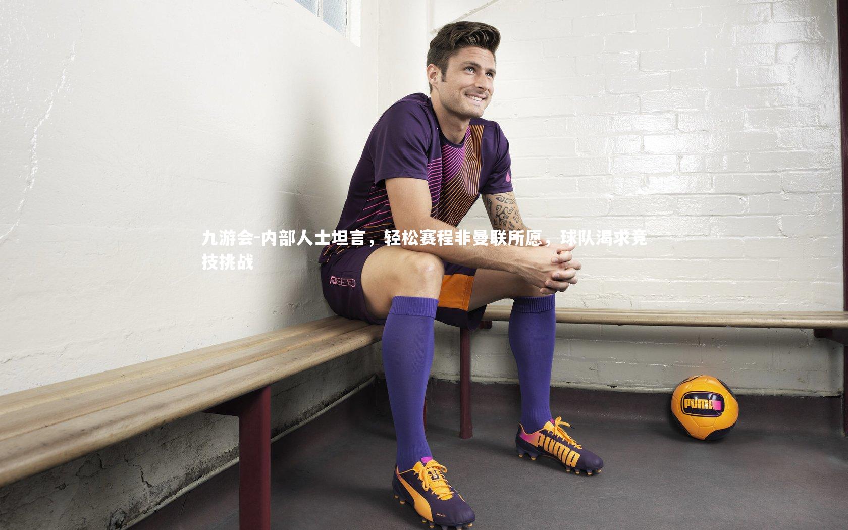 内部人士坦言,轻松赛程非曼联所愿,球队渴求竞技挑战