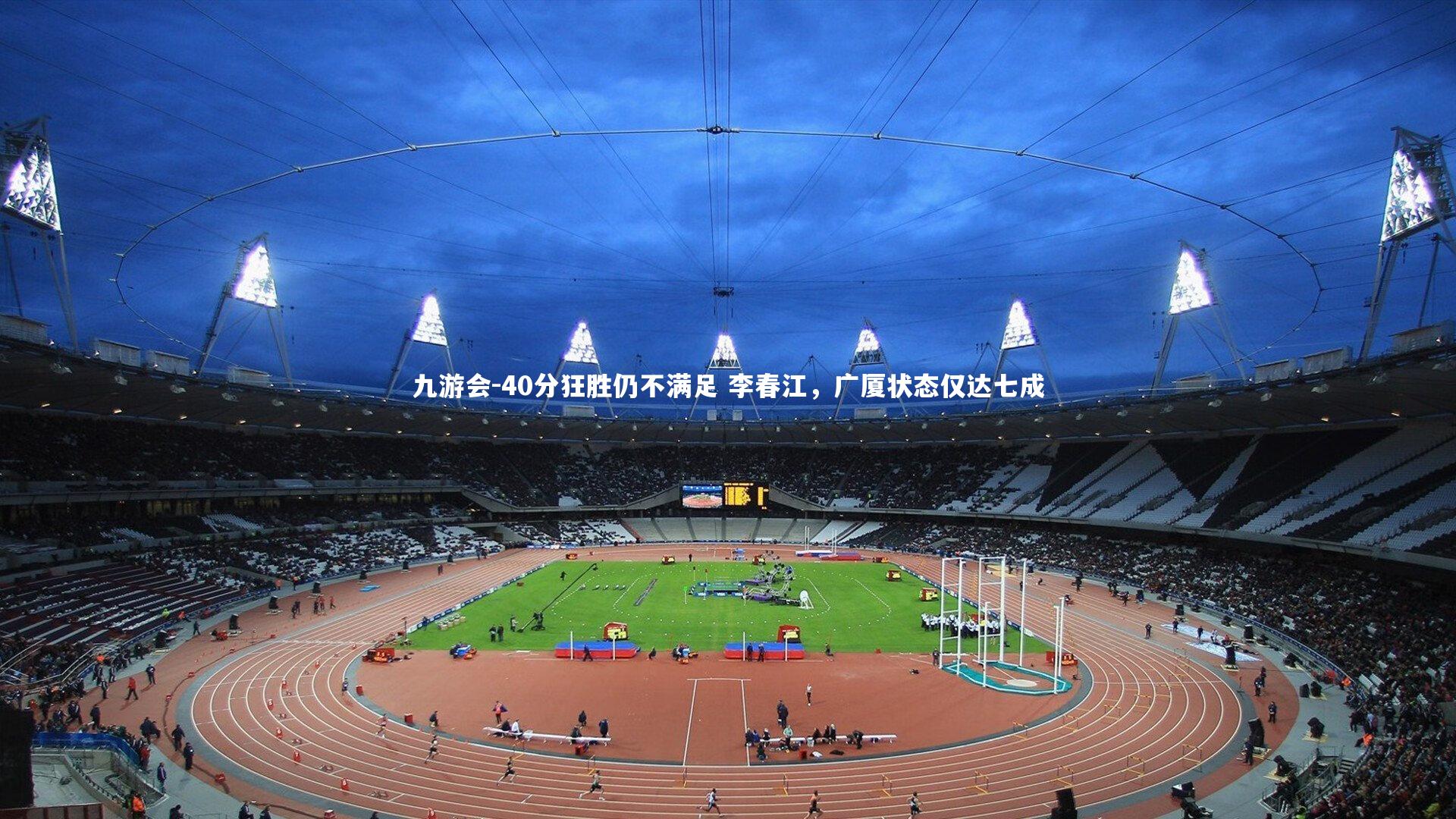 九游会-40分狂胜仍不满足 李春江，广厦状态仅达七成