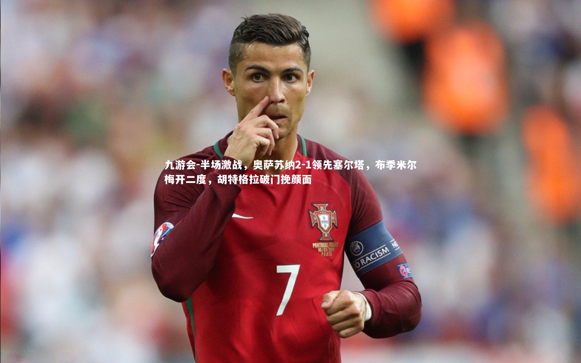 九游会-半场激战，奥萨苏纳2-1领先塞尔塔，布季米尔梅开二度，胡特格拉破门挽颜面