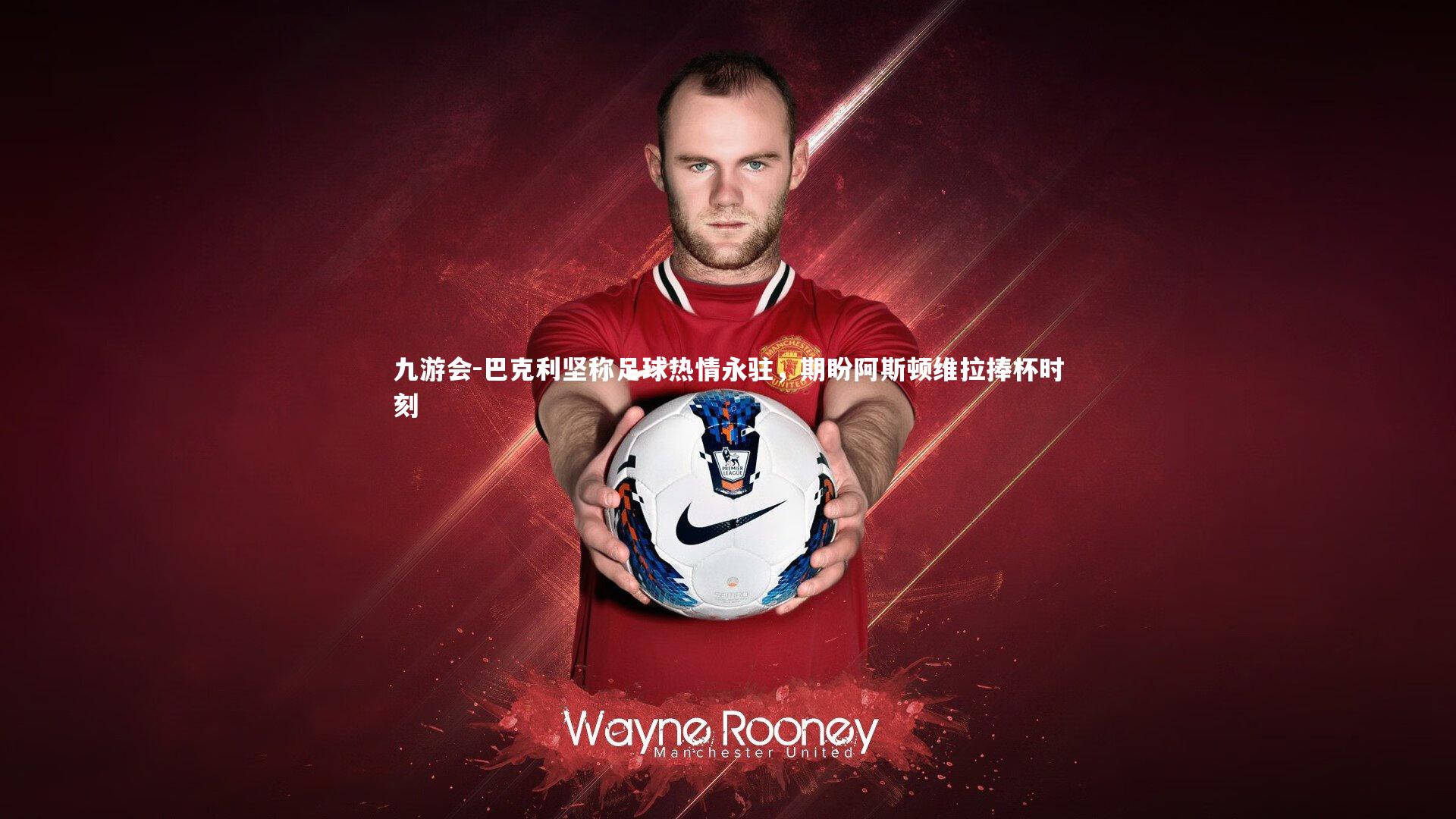 巴克利坚称足球热情永驻,期盼阿斯顿维拉捧杯时刻