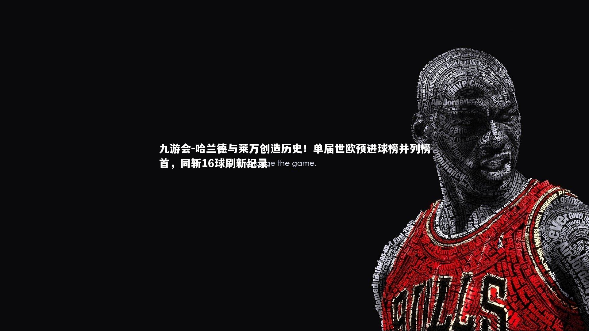 哈兰德与莱万创造历史!单届世欧预进球榜并列榜首,同斩16球刷新纪录