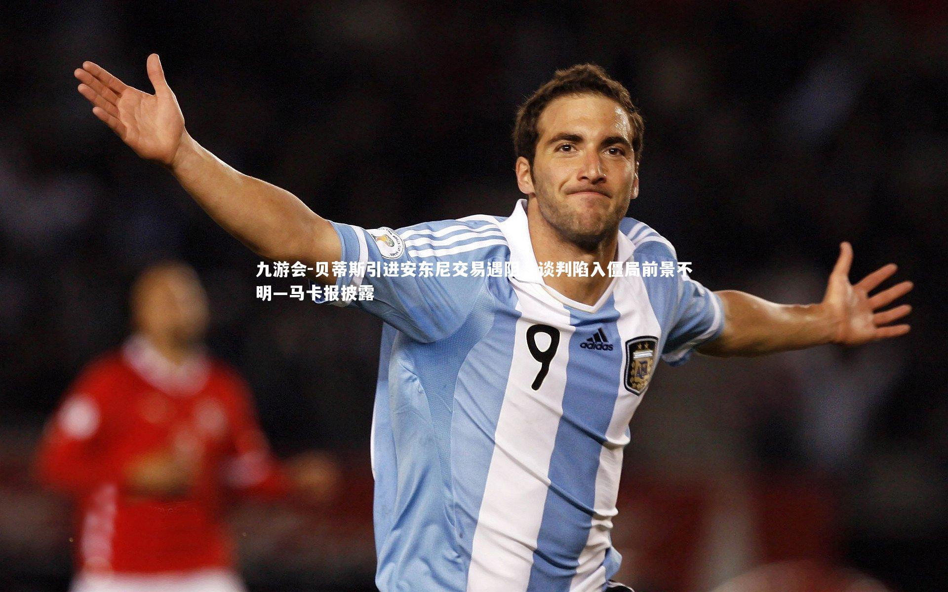九游会-贝蒂斯引进安东尼交易遇阻，谈判陷入僵局前景不明—马卡报披露